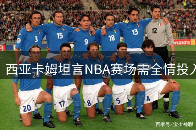 西亚卡姆坦言NBA赛场需全情投入 光靠技巧难取胜